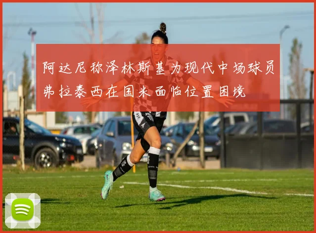 阿达尼称泽林斯基为现代中场球员弗拉泰西在国米面临位置困境