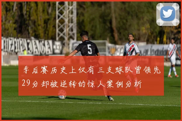 季后赛历史上仅有三支球队曾领先29分却被逆转的惊人案例分析