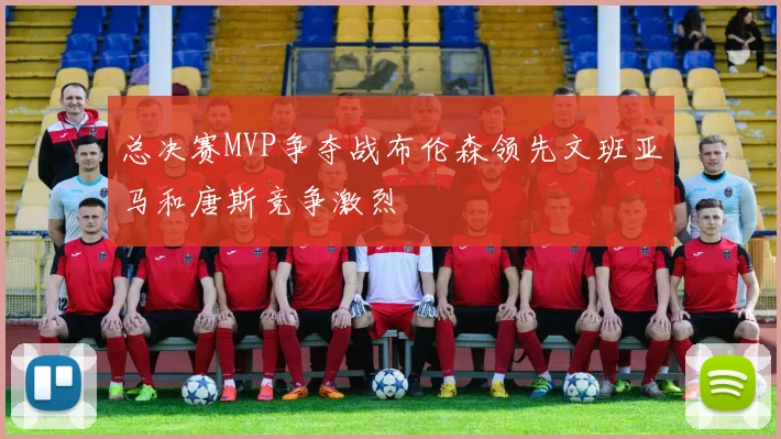 总决赛MVP争夺战布伦森领先文班亚马和唐斯竞争激烈