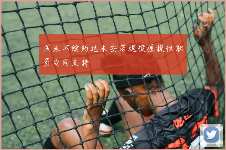 国米不续约达米安若退役愿提供职员合同支持