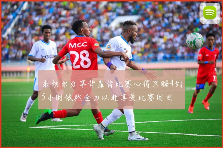 米切尔分享背靠背比赛心得只睡4到5小时依然全力以赴享受比赛时刻