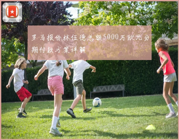 罗马报价林伍德总额5000万欧元分期付款方案详解
