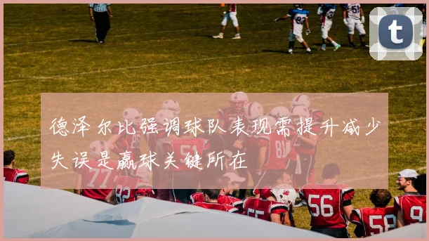 德泽尔比强调球队表现需提升减少失误是赢球关键所在