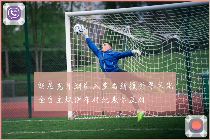 朗尼克计划引入多名新援并寻求完全自主权伊布对此表示反对