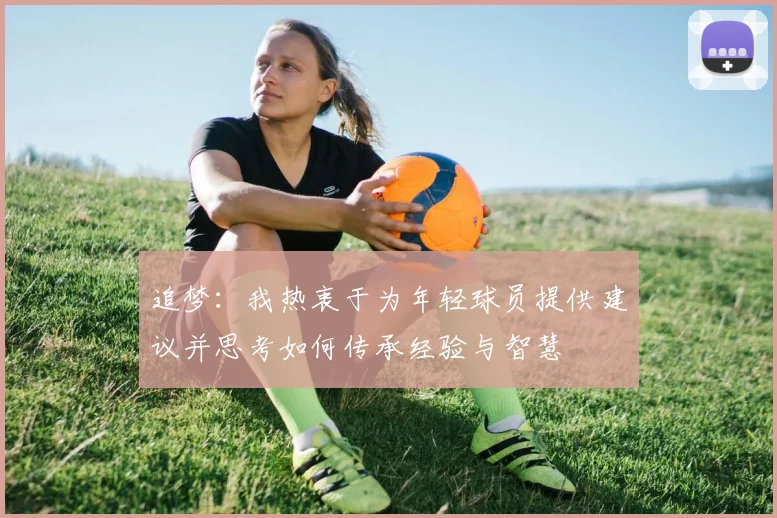 追梦：我热衷于为年轻球员提供建议并思考如何传承经验与智慧