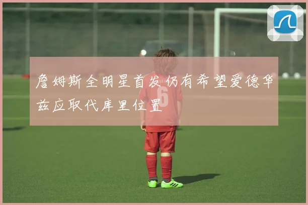 詹姆斯全明星首发仍有希望爱德华兹应取代库里位置