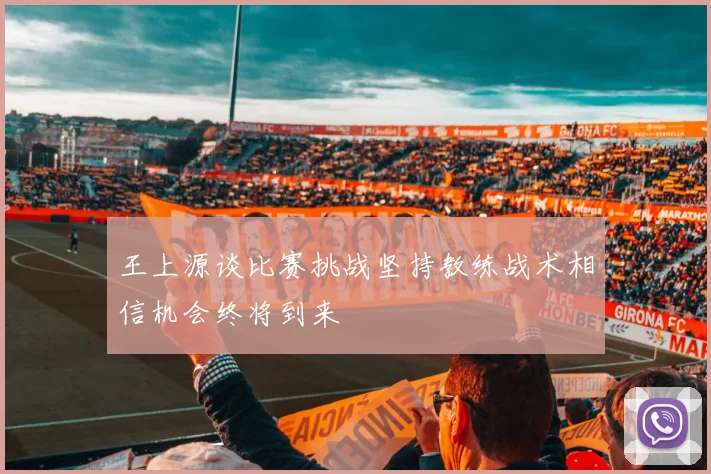 王上源谈比赛挑战坚持教练战术相信机会终将到来