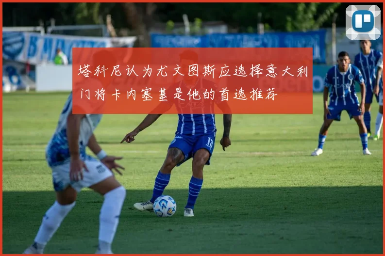 塔科尼认为尤文图斯应选择意大利门将卡内塞基是他的首选推荐