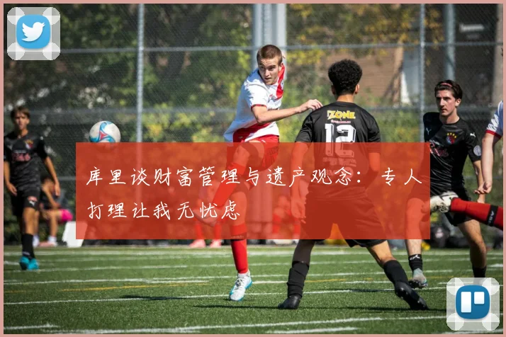 库里谈财富管理与遗产观念：专人打理让我无忧虑