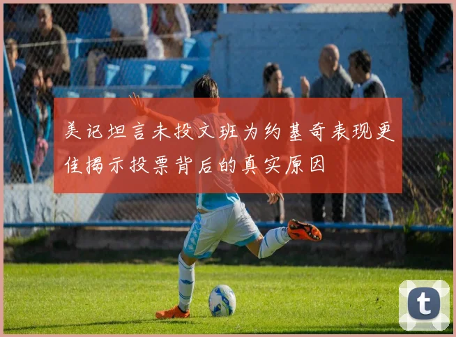 美记坦言未投文班为约基奇表现更佳揭示投票背后的真实原因
