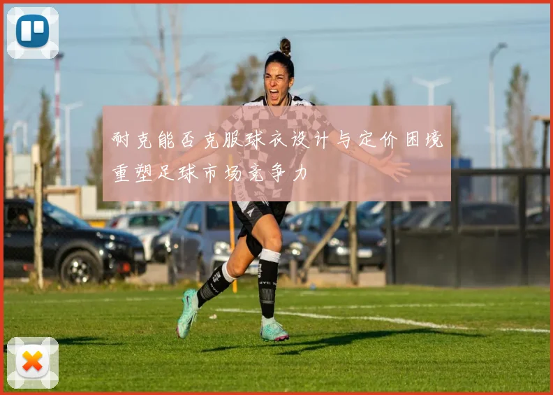 耐克能否克服球衣设计与定价困境重塑足球市场竞争力