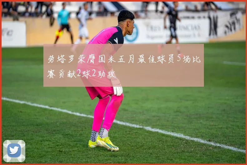 劳塔罗荣膺国米五月最佳球员5场比赛贡献2球2助攻